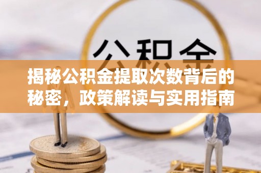 莒县揭秘公积金提取次数背后的秘密，政策解读与实用指南