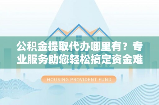 莒县公积金提取代办哪里有？专业服务助您轻松搞定资金难题