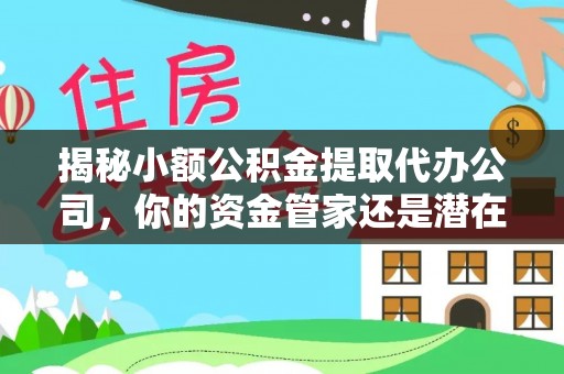莒县揭秘小额公积金提取代办公司，你的资金管家还是潜在风险？