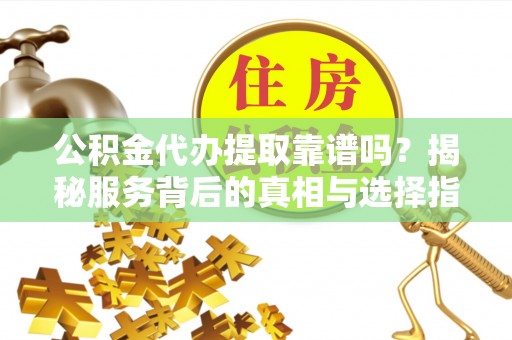莒县公积金代办提取靠谱吗？揭秘服务背后的真相与选择指南