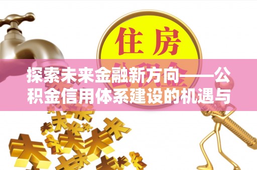 莒县探索未来金融新方向——公积金信用体系建设的机遇与挑战