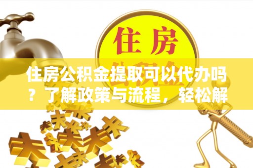 莒县住房公积金提取可以代办吗？了解政策与流程，轻松解决疑问