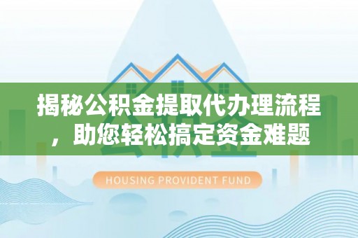 莒县揭秘公积金提取代办理流程，助您轻松搞定资金难题
