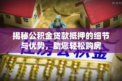 莒县揭秘公积金贷款抵押的细节与优势，助您轻松购房