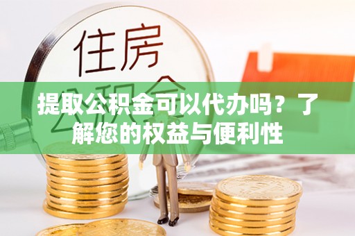 莒县提取公积金可以代办吗？了解您的权益与便利性