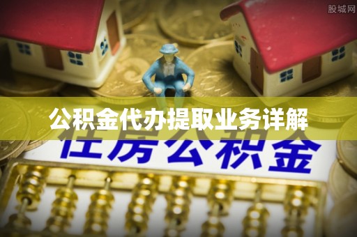 莒县公积金代办提取业务详解