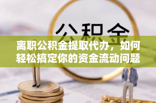 莒县离职公积金提取代办，如何轻松搞定你的资金流动问题