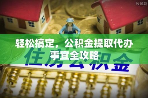 莒县轻松搞定，公积金提取代办事宜全攻略