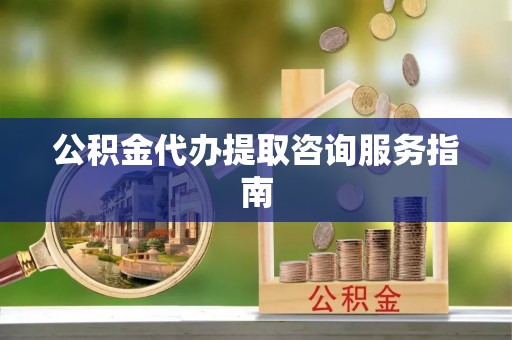 莒县公积金代办提取咨询服务指南