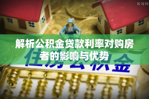 莒县解析公积金贷款利率对购房者的影响与优势