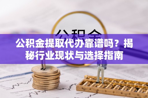 莒县公积金提取代办靠谱吗？揭秘行业现状与选择指南