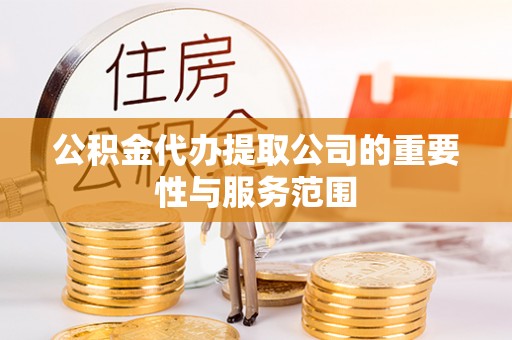 莒县公积金代办提取公司的重要性与服务范围