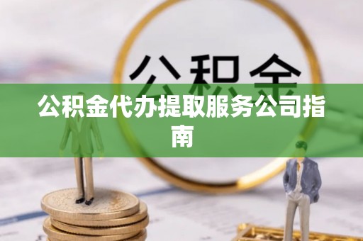 莒县公积金代办提取服务公司指南