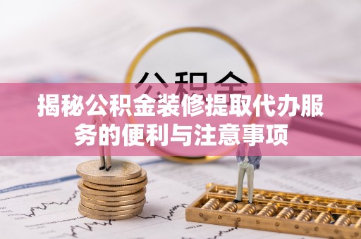 莒县揭秘公积金装修提取代办服务的便利与注意事项