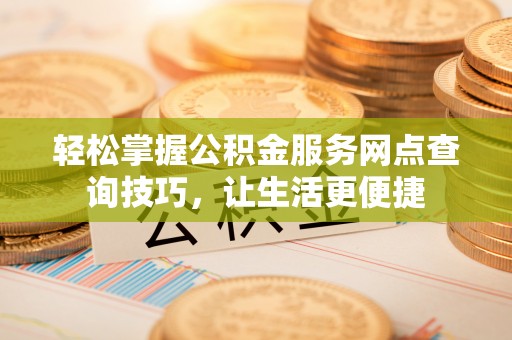 莒县轻松掌握公积金服务网点查询技巧，让生活更便捷