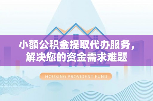莒县小额公积金提取代办服务，解决您的资金需求难题