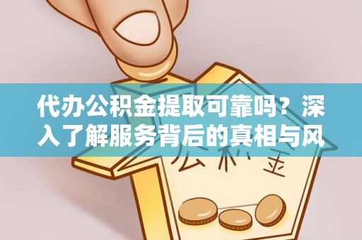 莒县代办公积金提取可靠吗？深入了解服务背后的真相与风险