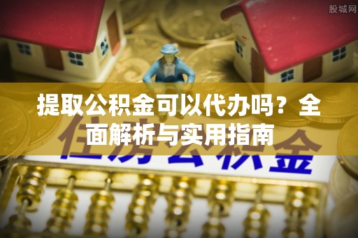 莒县提取公积金可以代办吗？全面解析与实用指南