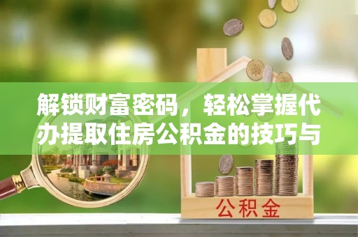 莒县解锁财富密码，轻松掌握代办提取住房公积金的技巧与策略