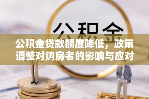 莒县公积金贷款额度降低，政策调整对购房者的影响与应对策略