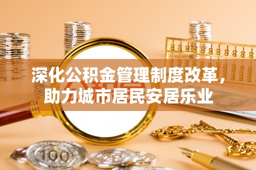 莒县深化公积金管理制度改革，助力城市居民安居乐业