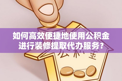 莒县如何高效便捷地使用公积金进行装修提取代办服务？