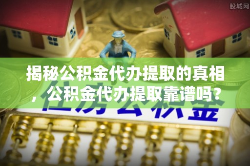 莒县揭秘公积金代办提取的真相，公积金代办提取靠谱吗？
