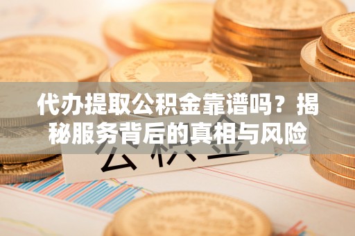 莒县代办提取公积金靠谱吗？揭秘服务背后的真相与风险
