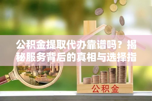 莒县公积金提取代办靠谱吗？揭秘服务背后的真相与选择指南
