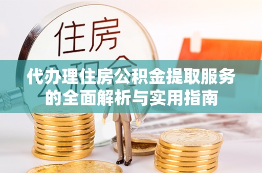 莒县代办理住房公积金提取服务的全面解析与实用指南
