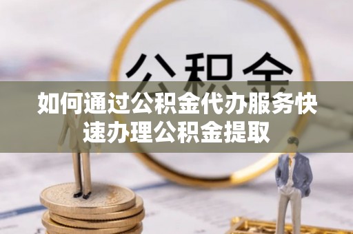 莒县如何通过公积金代办服务快速办理公积金提取