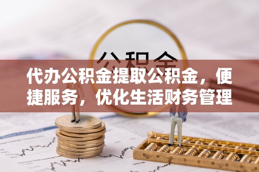 莒县代办公积金提取公积金，便捷服务，优化生活财务管理
