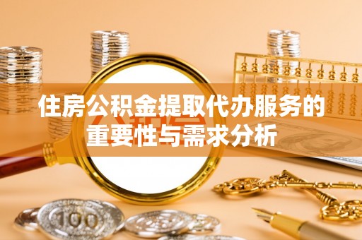莒县住房公积金提取代办服务的重要性与需求分析