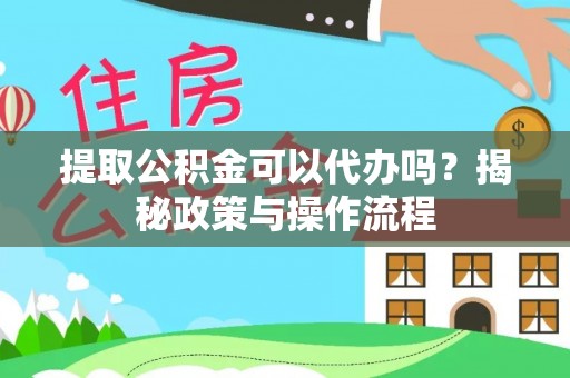 莒县提取公积金可以代办吗？揭秘政策与操作流程