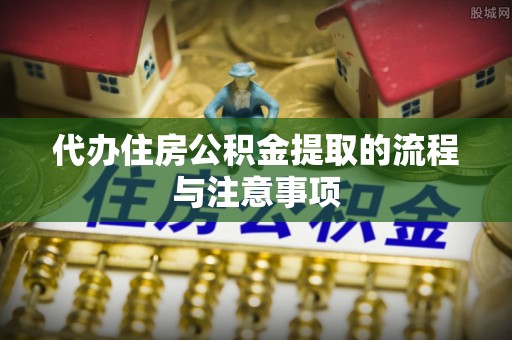 莒县代办住房公积金提取的流程与注意事项