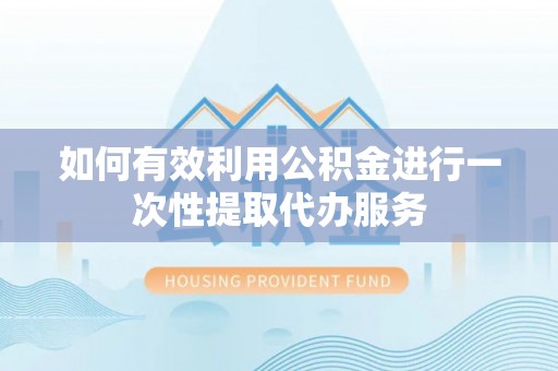 莒县如何有效利用公积金进行一次性提取代办服务