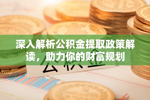 莒县深入解析公积金提取政策解读，助力你的财富规划