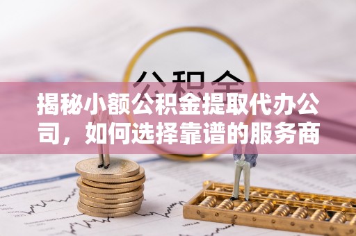 莒县揭秘小额公积金提取代办公司，如何选择靠谱的服务商？