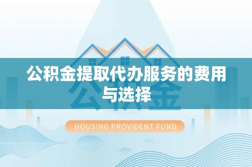 莒县公积金提取代办服务的费用与选择