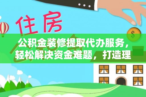 莒县公积金装修提取代办服务，轻松解决资金难题，打造理想家居