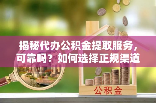 莒县揭秘代办公积金提取服务，可靠吗？如何选择正规渠道？