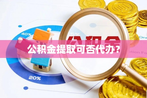 莒县公积金提取可否代办？