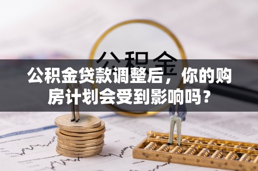 莒县公积金贷款调整后，你的购房计划会受到影响吗？