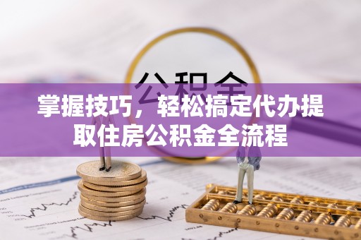 莒县掌握技巧，轻松搞定代办提取住房公积金全流程