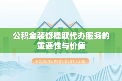 莒县公积金装修提取代办服务的重要性与价值
