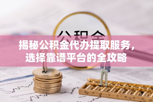莒县揭秘公积金代办提取服务，选择靠谱平台的全攻略
