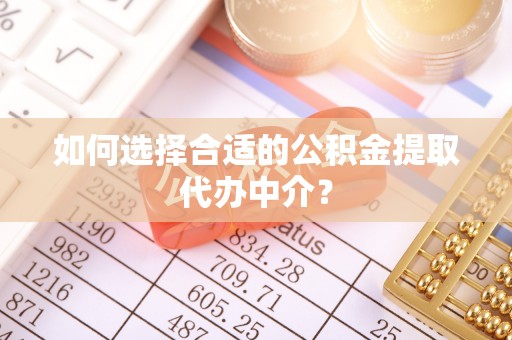 莒县如何选择合适的公积金提取代办中介？