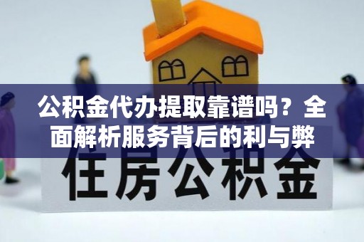 莒县公积金代办提取靠谱吗？全面解析服务背后的利与弊