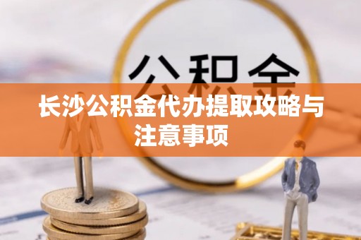 莒县长沙公积金代办提取攻略与注意事项