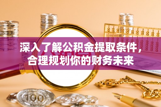 莒县深入了解公积金提取条件，合理规划你的财务未来